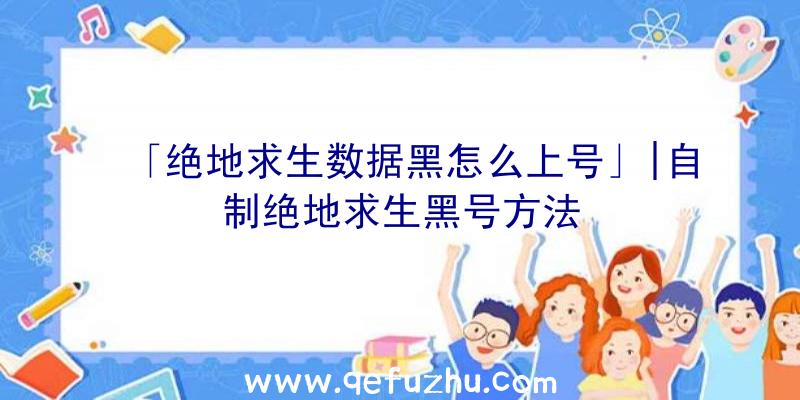 「绝地求生数据黑怎么上号」|自制绝地求生黑号方法